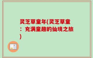 灵芝草童年(灵芝草童：充满童趣的仙境之旅)