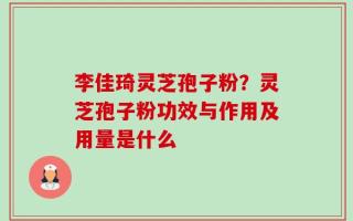 李佳琦灵芝孢子粉？灵芝孢子粉功效与作用及用量是什么