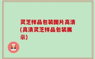 灵芝样品包装图片高清(高清灵芝样品包装展示)