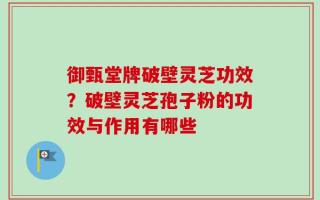 御甄堂牌破壁灵芝功效？破壁灵芝孢子粉的功效与作用有哪些