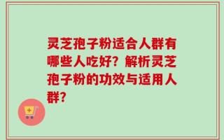 灵芝孢子粉适合人群有哪些人吃好？解析灵芝孢子粉的功效与适用人群？