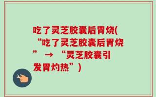 吃了灵芝胶囊后胃烧(“吃了灵芝胶囊后胃烧” → “灵芝胶囊引发胃灼热”)