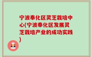 宁波奉化区灵芝栽培中心(宁波奉化区发展灵芝栽培产业的成功实践)
