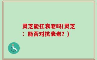 灵芝能扛衰老吗(灵芝：能否对抗衰老？)