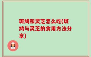斑鸠和灵芝怎么吃(斑鸠与灵芝的食用方法分享)