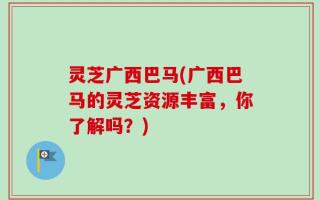 灵芝广西巴马(广西巴马的灵芝资源丰富，你了解吗？)
