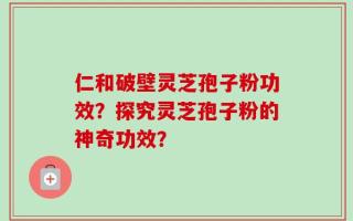 仁和破壁灵芝孢子粉功效？探究灵芝孢子粉的神奇功效？