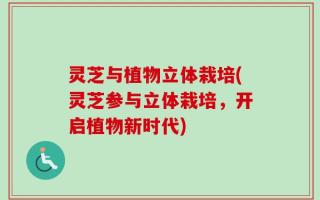 灵芝与植物立体栽培(灵芝参与立体栽培，开启植物新时代)