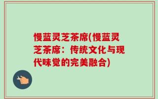 慢蓝灵芝茶席(慢蓝灵芝茶席：传统文化与现代味觉的完美融合)