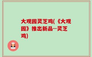 大观园灵芝鸡(《大观园》推出新品--灵芝鸡)