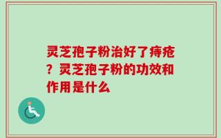 灵芝孢子粉治好了痔疮？灵芝孢子粉的功效和作用是什么