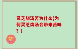 灵芝烧汤苦为什么(为何灵芝烧汤会带来苦味？)