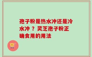 孢子粉是热水冲还是冷水冲 ？灵芝孢子粉正确食用的用法
