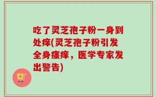 吃了灵芝孢子粉一身到处痒(灵芝孢子粉引发全身瘙痒，医学专家发出警告)