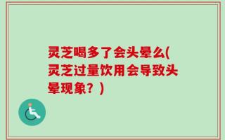 灵芝喝多了会头晕么(灵芝过量饮用会导致头晕现象？)
