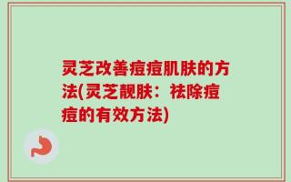 灵芝改善痘痘肌肤的方法(灵芝靓肤：祛除痘痘的有效方法)
