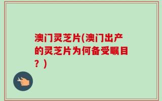 澳门灵芝片(澳门出产的灵芝片为何备受瞩目？)