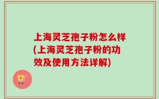 上海灵芝孢子粉怎么样(上海灵芝孢子粉的功效及使用方法详解)