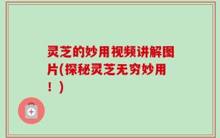 灵芝的妙用视频讲解图片(探秘灵芝无穷妙用！)