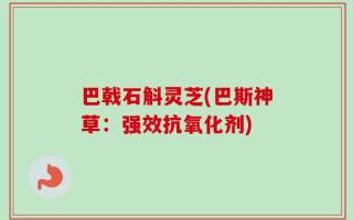 巴戟石斛灵芝(巴斯神草：强效抗氧化剂)