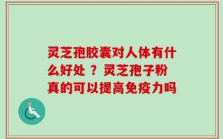 灵芝孢胶囊对人体有什么好处 ？灵芝孢子粉真的可以提高免疫力吗