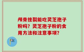 颅骨挫裂能吃灵芝孢子粉吗？灵芝孢子粉的食用方法和注意事项？