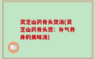 灵芝山药骨头煲汤(灵芝山药骨头煲：补气养身的美味汤)