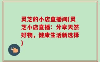 灵芝的小店直播间(灵芝小店直播：分享天然好物，健康生活新选择)