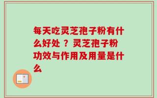 每天吃灵芝孢子粉有什么好处 ？灵芝孢子粉功效与作用及用量是什么