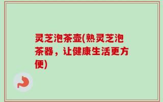 灵芝泡茶壶(熟灵芝泡茶器，让健康生活更方便)