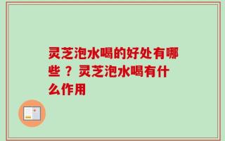 灵芝泡水喝的好处有哪些 ？灵芝泡水喝有什么作用