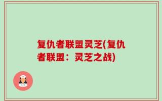 复仇者联盟灵芝(复仇者联盟：灵芝之战)