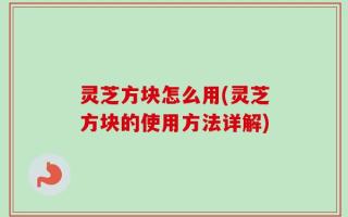 灵芝方块怎么用(灵芝方块的使用方法详解)