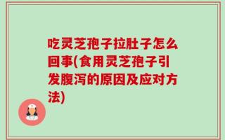 吃灵芝孢子拉肚子怎么回事(食用灵芝孢子引发腹泻的原因及应对方法)