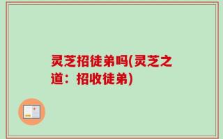 灵芝招徒弟吗(灵芝之道：招收徒弟)