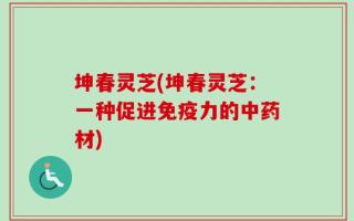 坤春灵芝(坤春灵芝：一种促进免疫力的中药材)
