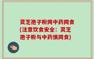 灵芝孢子粉同中药同食(注意饮食安全：灵芝孢子粉与中药慎同食)