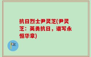 抗日烈士尹灵芝(尹灵芝：英勇抗日，谱写永恒华章)