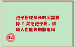 孢子粉吃多长时间需要停 ？灵芝孢子粉，健康人也能长期服用吗