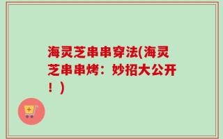 海灵芝串串穿法(海灵芝串串烤：妙招大公开！)