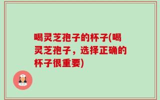 喝灵芝孢子的杯子(喝灵芝孢子，选择正确的杯子很重要)