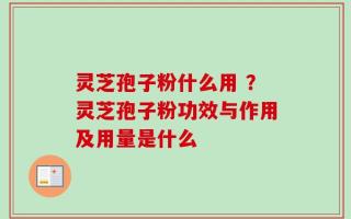 灵芝孢子粉什么用 ？灵芝孢子粉功效与作用及用量是什么