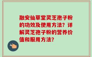 融安仙草堂灵芝孢子粉的功效及使用方法？详解灵芝孢子粉的营养价值和服用方法？