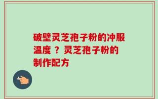 破壁灵芝孢子粉的冲服温度 ？灵芝孢子粉的制作配方