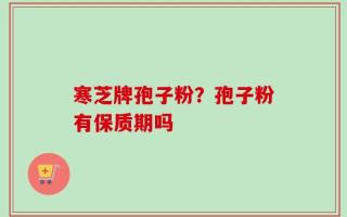 寒芝牌孢子粉？孢子粉有保质期吗