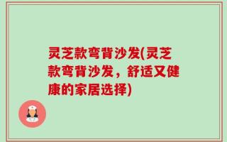 灵芝款弯背沙发(灵芝款弯背沙发，舒适又健康的家居选择)