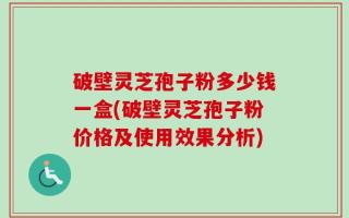 破壁灵芝孢子粉多少钱一盒(破壁灵芝孢子粉价格及使用效果分析)