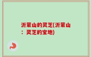 沂蒙山的灵芝(沂蒙山：灵芝的宝地)