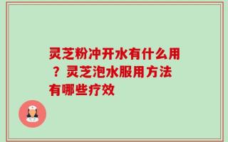 灵芝粉冲开水有什么用 ？灵芝泡水服用方法有哪些疗效