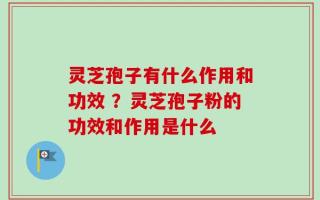 灵芝孢子有什么作用和功效 ？灵芝孢子粉的功效和作用是什么